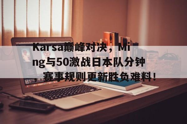 体育平台关于Karsa巅峰对决，Ming与50激战日本队分钟，赛事规则更新胜负难料！的信息